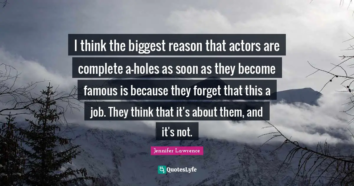 I think the biggest reason that actors are complete a-holes as soon as they become famous is because they forget that this a job. They think that it's about them, and it's not.