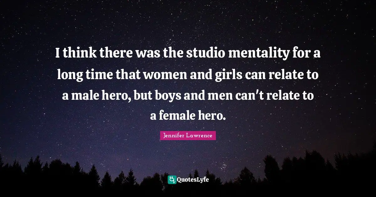 Jennifer Lawrence Quotes: "I think there was the studio mentality for a long time that women and girls can relate to a male hero, but boys and men can't relate to a female hero."