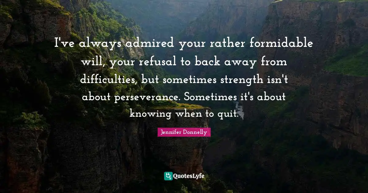 Jennifer Donnelly Quotes: "I've always admired your rather formidable will, your refusal to back away from difficulties, but sometimes strength isn't about perseverance. Sometimes it's about knowing when to quit."
