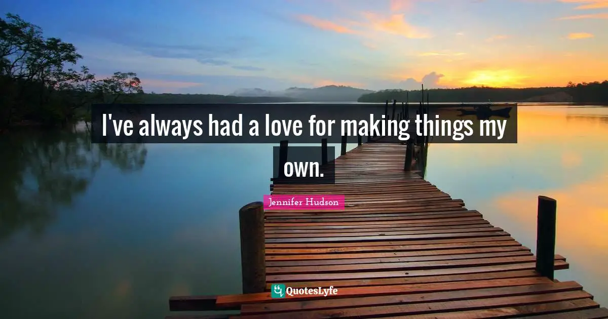 I've always had a love for making things my own.