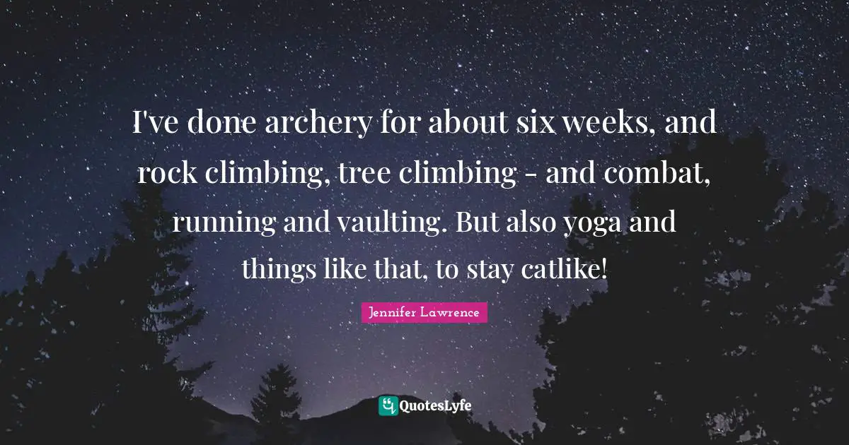 Jennifer Lawrence Quotes: "I've done archery for about six weeks, and rock climbing, tree climbing - and combat, running and vaulting. But also yoga and things like that, to stay catlike!"