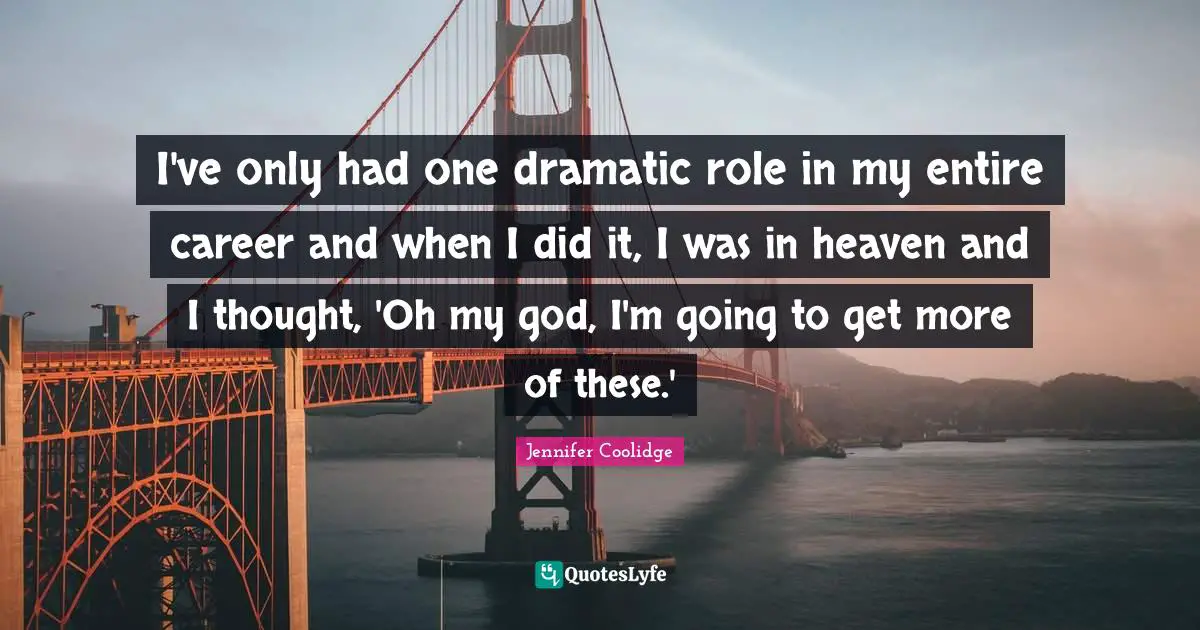 I've only had one dramatic role in my entire career and when I did it, I was in heaven and I thought, 'Oh my god, I'm going to get more of these.'
