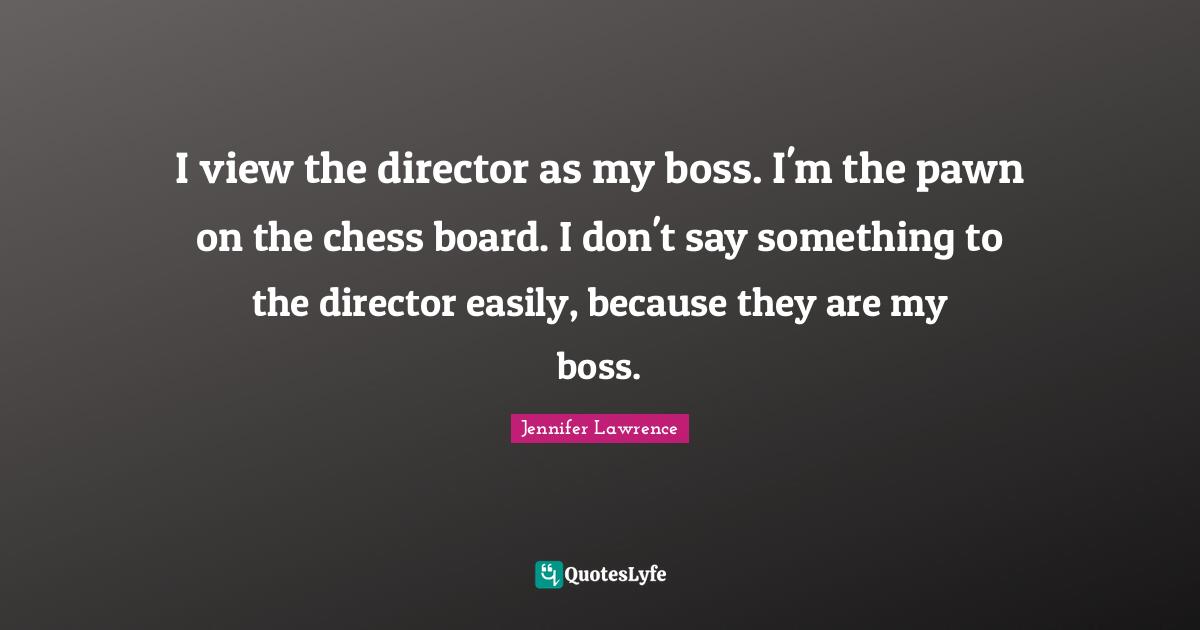 I view the director as my boss. I'm the pawn on the chess board. I don't say something to the director easily, because they are my boss.