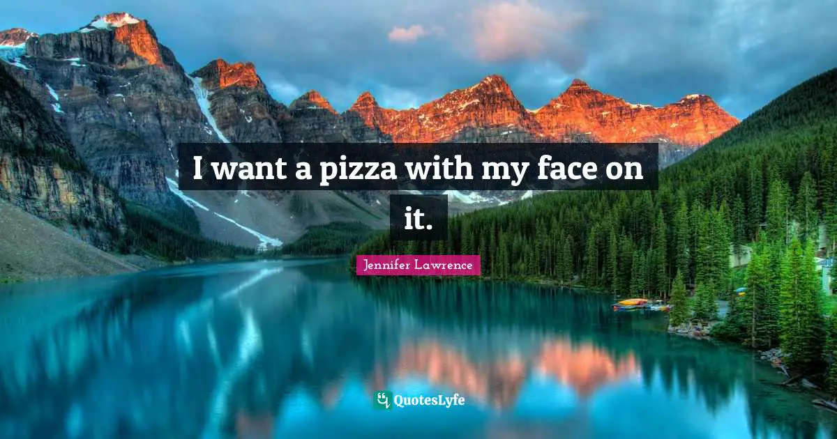 Jennifer Lawrence Quotes: "I want a pizza with my face on it."