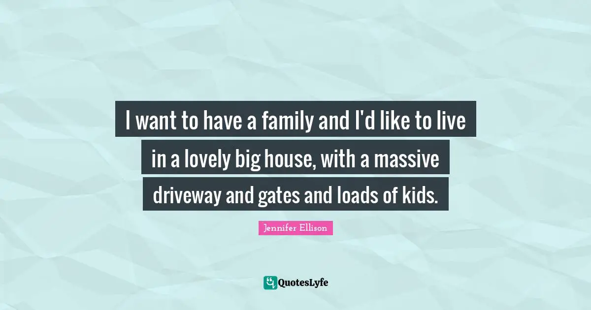Jennifer Ellison Quotes: "I want to have a family and I'd like to live in a lovely big house, with a massive driveway and gates and loads of kids."