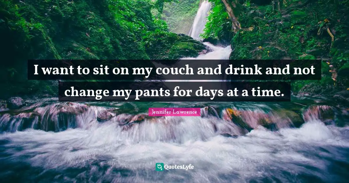 I want to sit on my couch and drink and not change my pants for days at a time.
