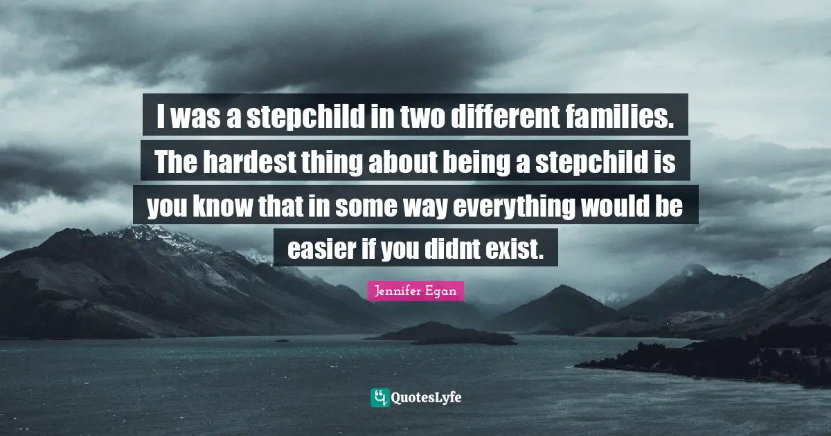 Hardest Quotes: "I was a stepchild in two different families. The hardest thing about being a stepchild is you know that in some way everything would be easier if you didnt exist."