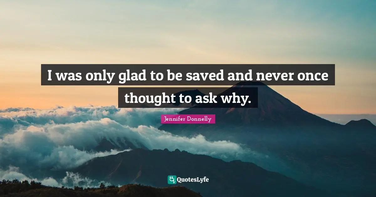 I was only glad to be saved and never once thought to ask why.