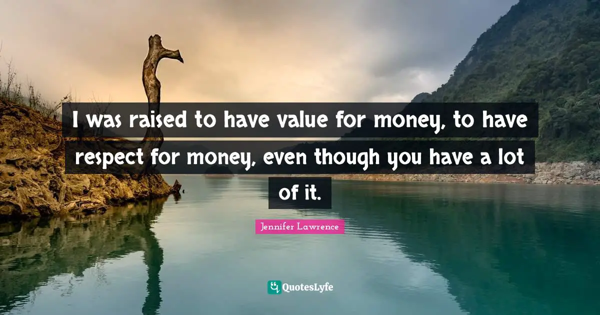 I was raised to have value for money, to have respect for money, even though you have a lot of it.