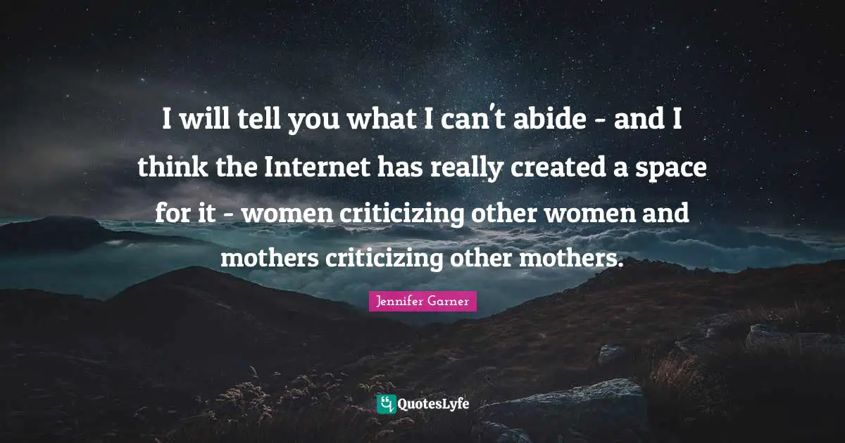 I will tell you what I can't abide - and I think the Internet has really created a space for it - women criticizing other women and mothers criticizing other mothers.