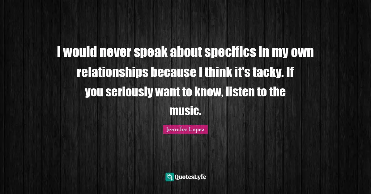 I would never speak about specifics in my own relationships because I think it's tacky. If you seriously want to know, listen to the music.