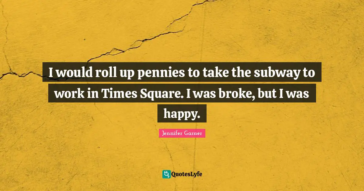 Broke Quotes: "I would roll up pennies to take the subway to work in Times Square. I was broke, but I was happy."