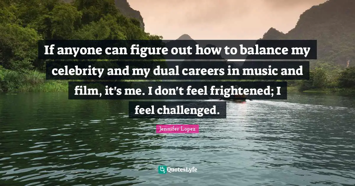 If anyone can figure out how to balance my celebrity and my dual careers in music and film, it's me. I don't feel frightened; I feel challenged.