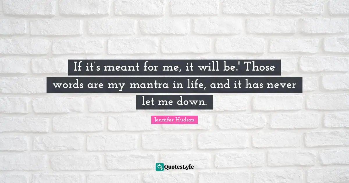 If it’s meant for me, it will be.' Those words are my mantra in life, and it has never let me down.