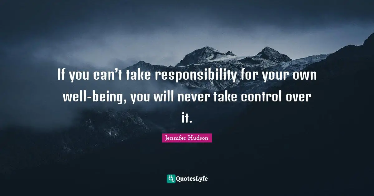 If you can’t take responsibility for your own well-being, you will never take control over it.