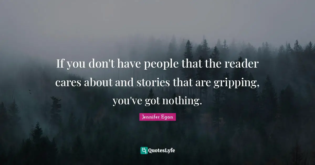 If you don't have people that the reader cares about and stories that are gripping, you've got nothing.