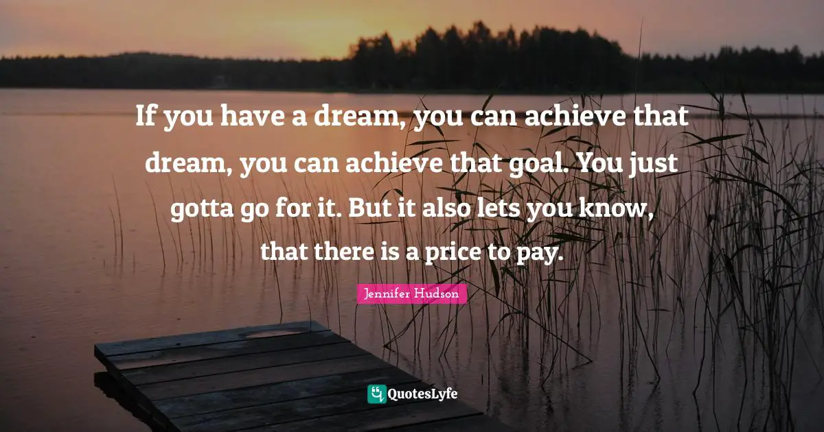 If you have a dream, you can achieve that dream, you can achieve that goal. You just gotta go for it. But it also lets you know, that there is a price to pay.