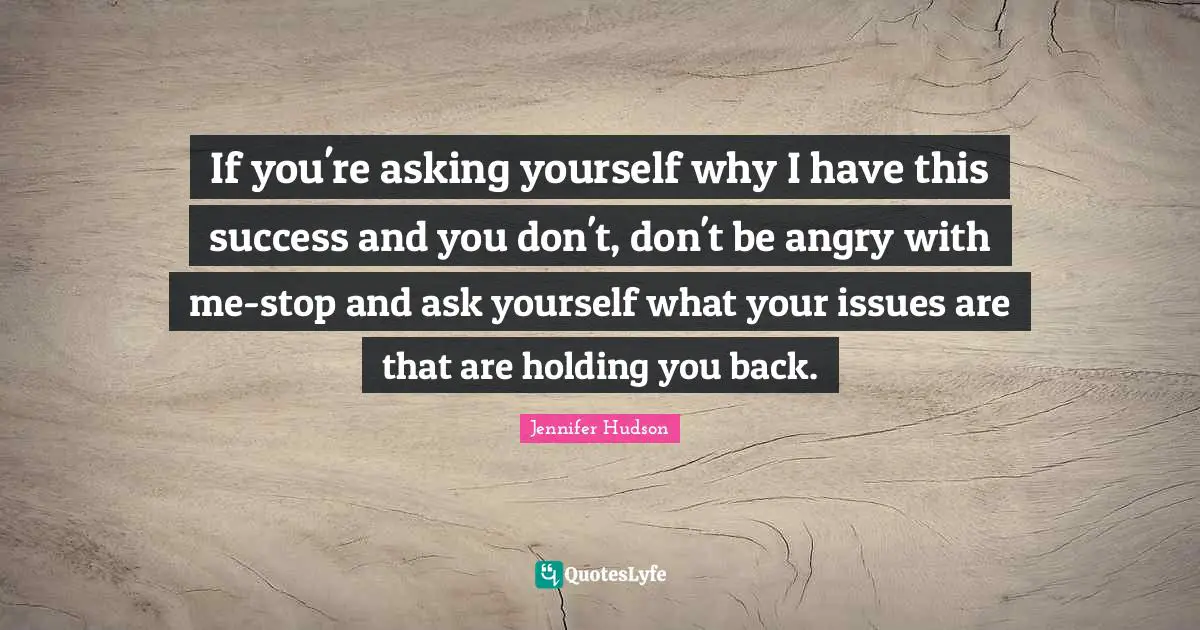 If you're asking yourself why I have this success and you don't, don't be angry with me-stop and ask yourself what your issues are that are holding you back.