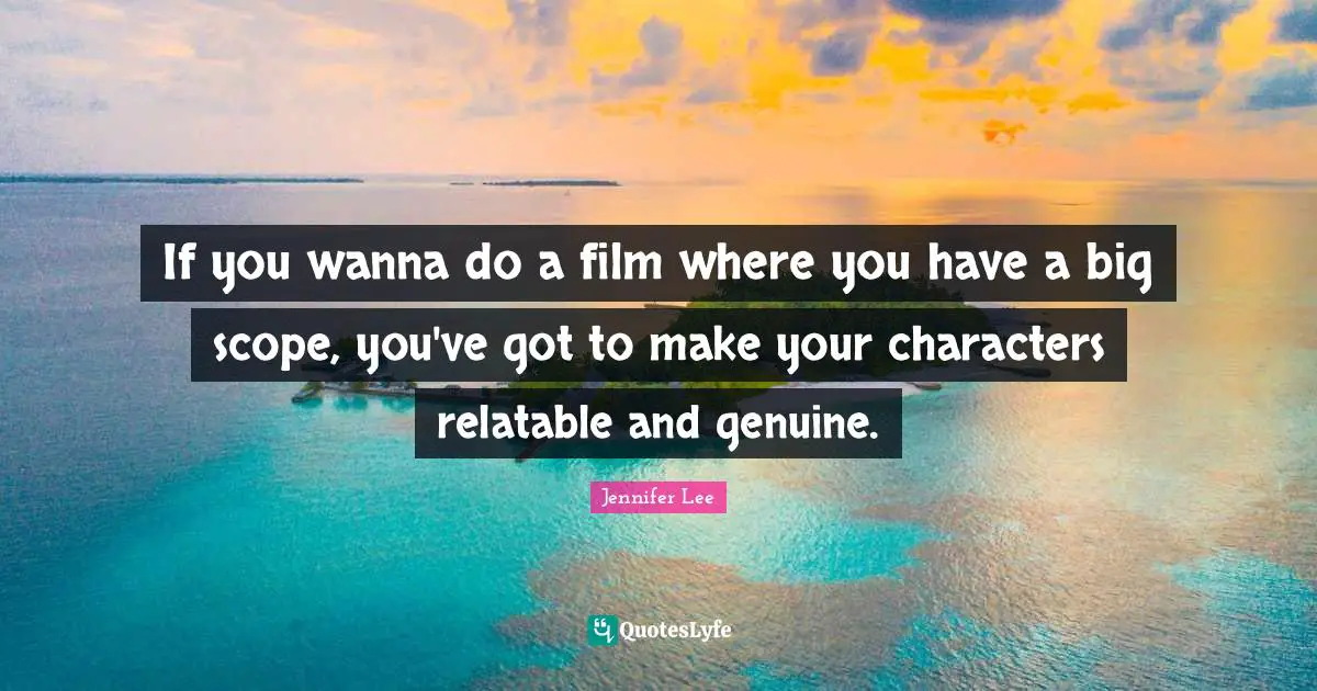 Relatable Quotes: "If you wanna do a film where you have a big scope, you've got to make your characters relatable and genuine."