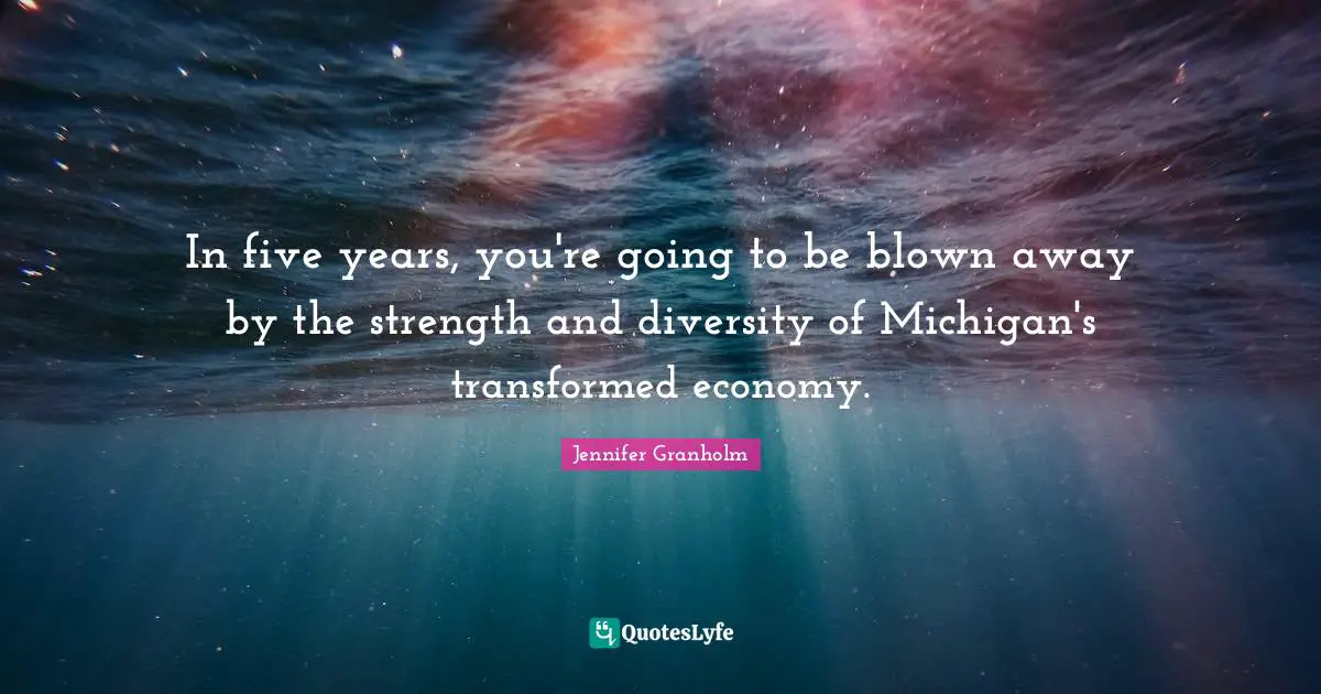In five years, you're going to be blown away by the strength and diversity of Michigan's transformed economy.