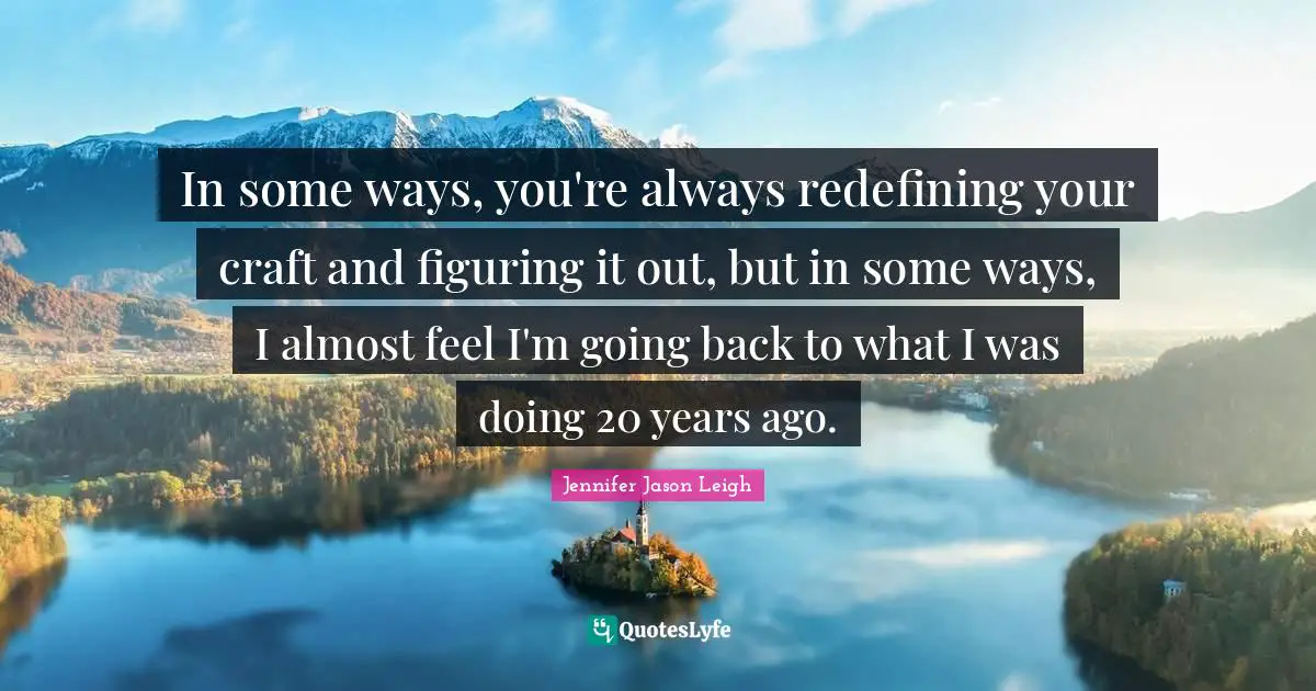 In some ways, you're always redefining your craft and figuring it out, but in some ways, I almost feel I'm going back to what I was doing 20 years ago.