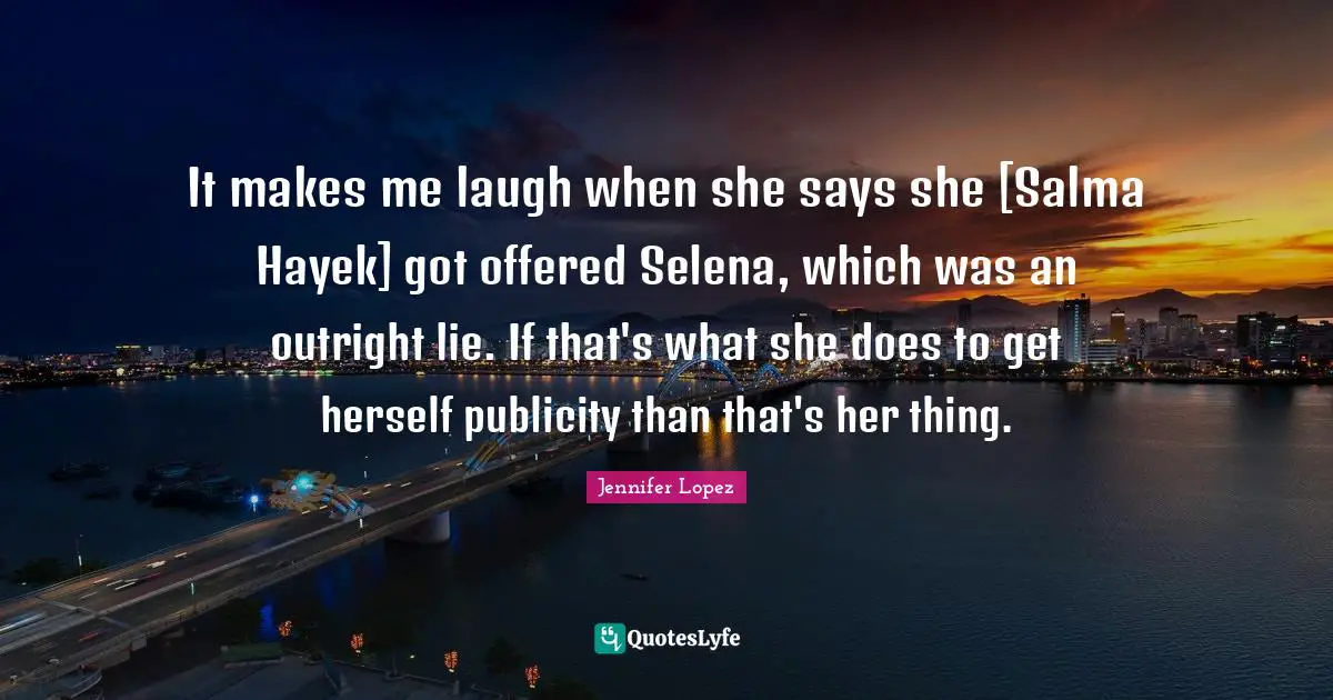 It makes me laugh when she says she [Salma Hayek] got offered Selena, which was an outright lie. If that's what she does to get herself publicity than that's her thing.