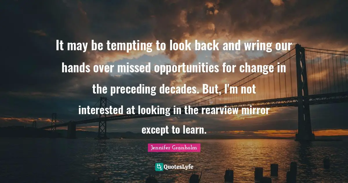 It may be tempting to look back and wring our hands over missed opportunities for change in the preceding decades. But, I'm not interested at looking in the rearview mirror except to learn.