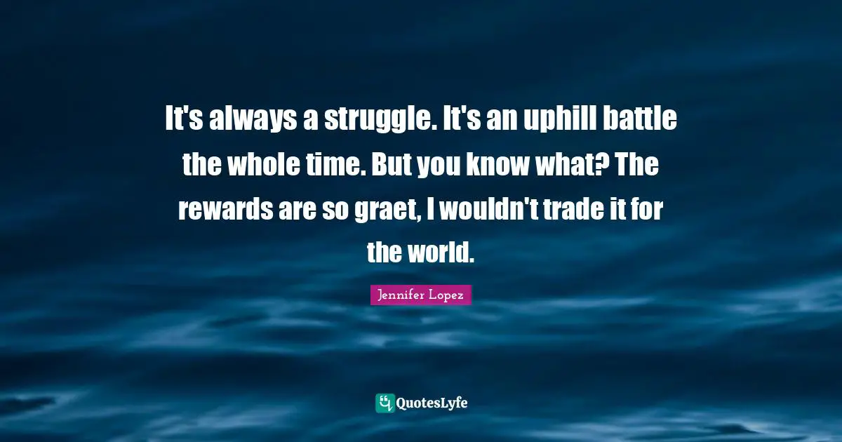 Al Lopez Quotes: "It's always a struggle. It's an uphill battle the whole time. But you know what? The rewards are so graet, I wouldn't trade it for the world."