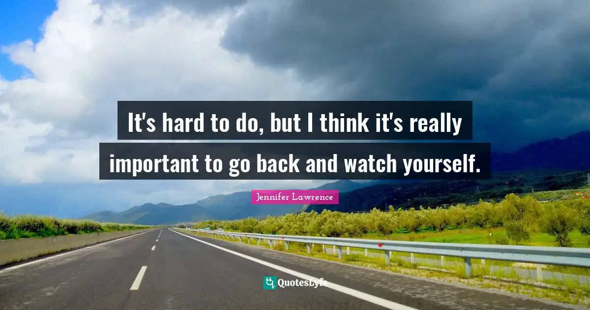 It's hard to do, but I think it's really important to go back and watch yourself.