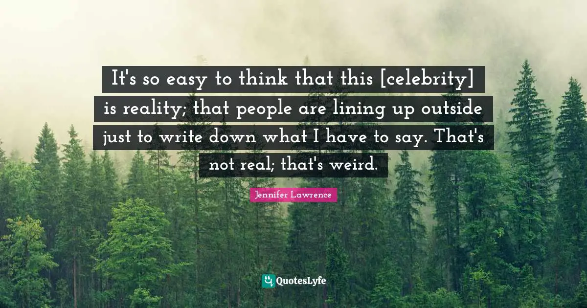 It's so easy to think that this [celebrity] is reality; that people are lining up outside just to write down what I have to say. That's not real; that's weird.