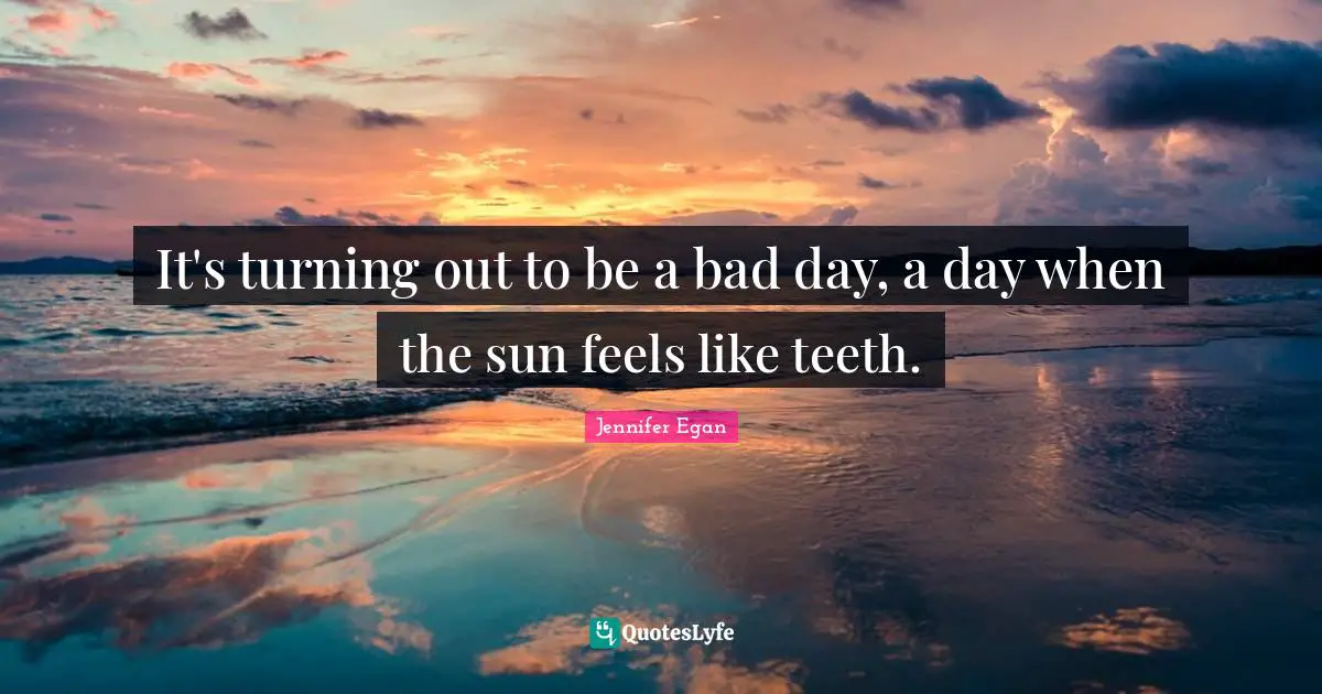 It's turning out to be a bad day, a day when the sun feels like teeth.