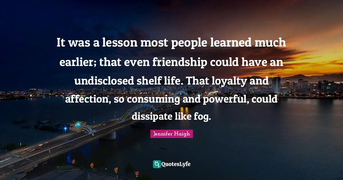 Shelf Life Quotes: "It was a lesson most people learned much earlier; that even friendship could have an undisclosed shelf life. That loyalty and affection, so consuming and powerful, could dissipate like fog."