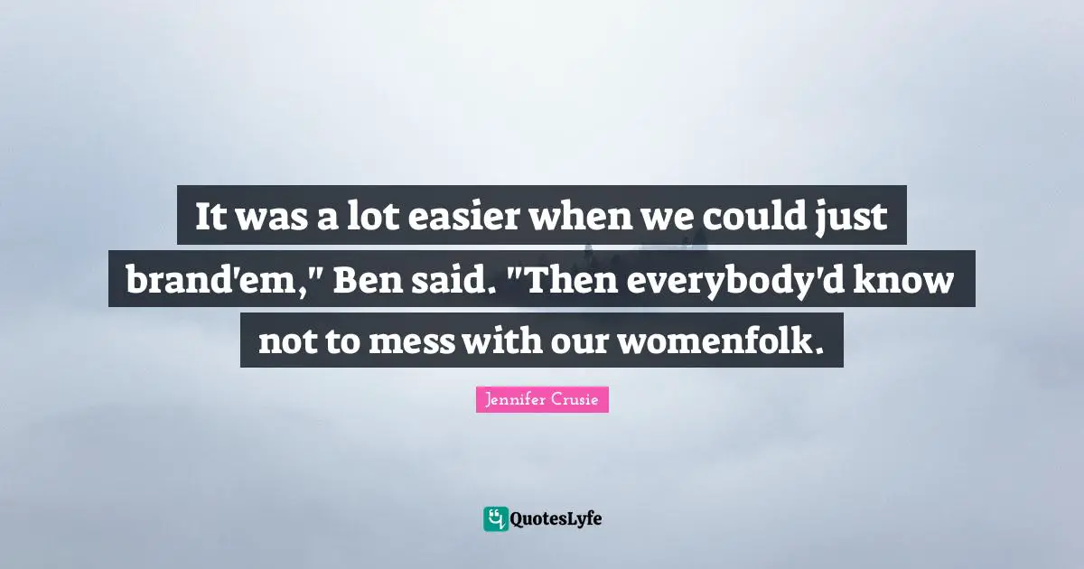 It was a lot easier when we could just brand'em," Ben said. "Then everybody'd know not to mess with our womenfolk.