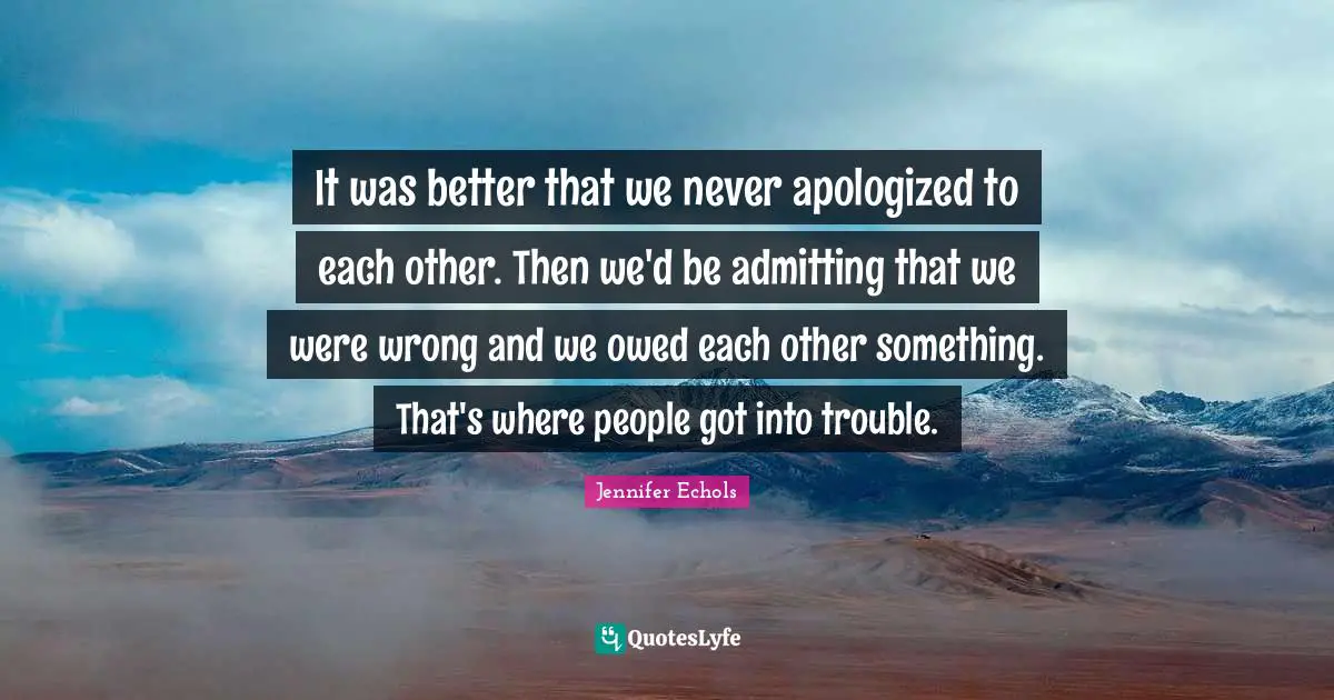 It was better that we never apologized to each other. Then we'd be admitting that we were wrong and we owed each other something. That's where people got into trouble.