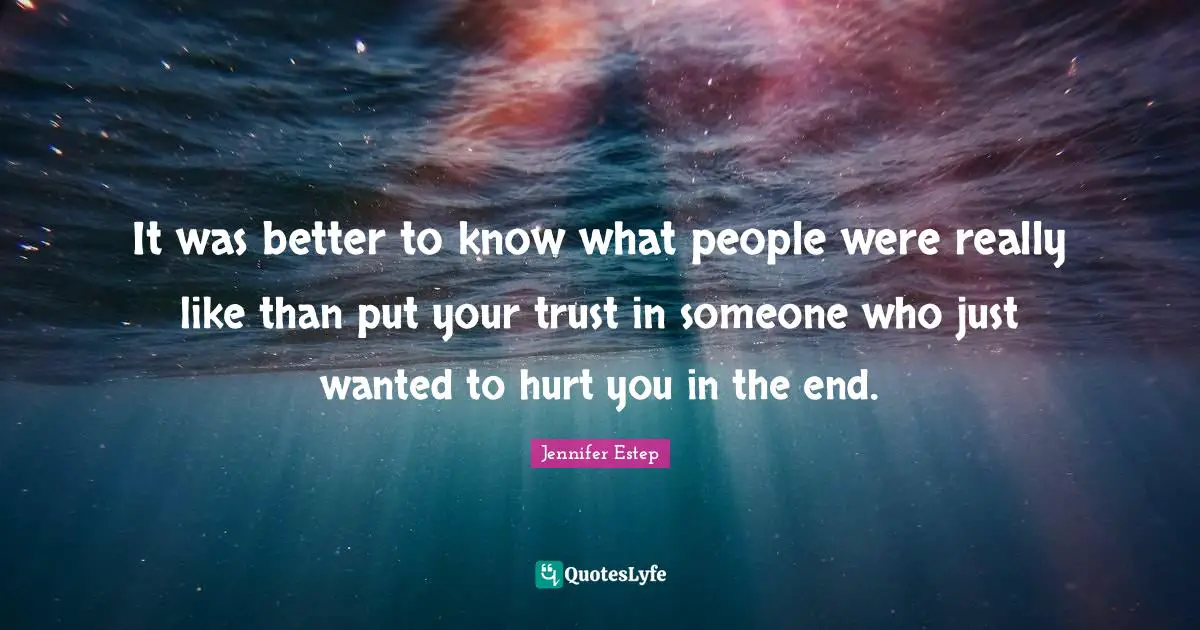 It was better to know what people were really like than put your trust in someone who just wanted to hurt you in the end.