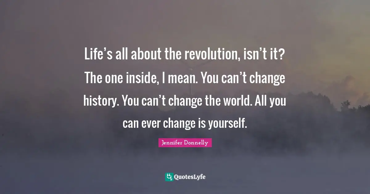 Jennifer Donnelly Quotes: "Life’s all about the revolution, isn’t it? The one inside, I mean. You can’t change history. You can’t change the world. All you can ever change is yourself."