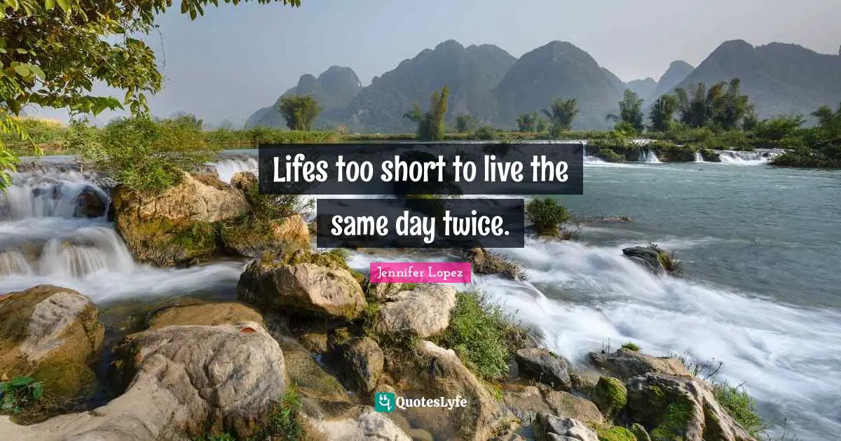 Lifes too short to live the same day twice.