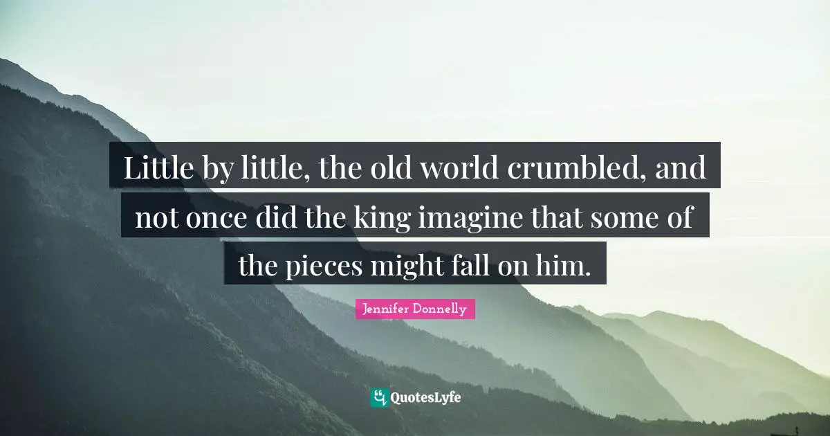 Jennifer Donnelly Quotes: "Little by little, the old world crumbled, and not once did the king imagine that some of the pieces might fall on him."