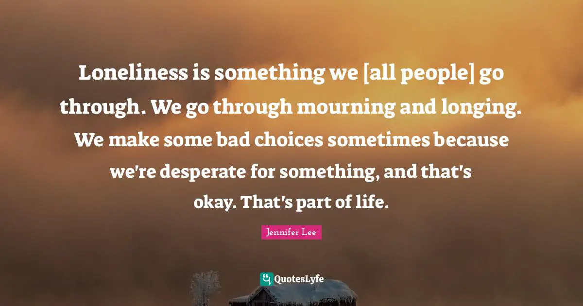 Loneliness is something we [all people] go through. We go through mourning and longing. We make some bad choices sometimes because we're desperate for something, and that's okay. That's part of life.
