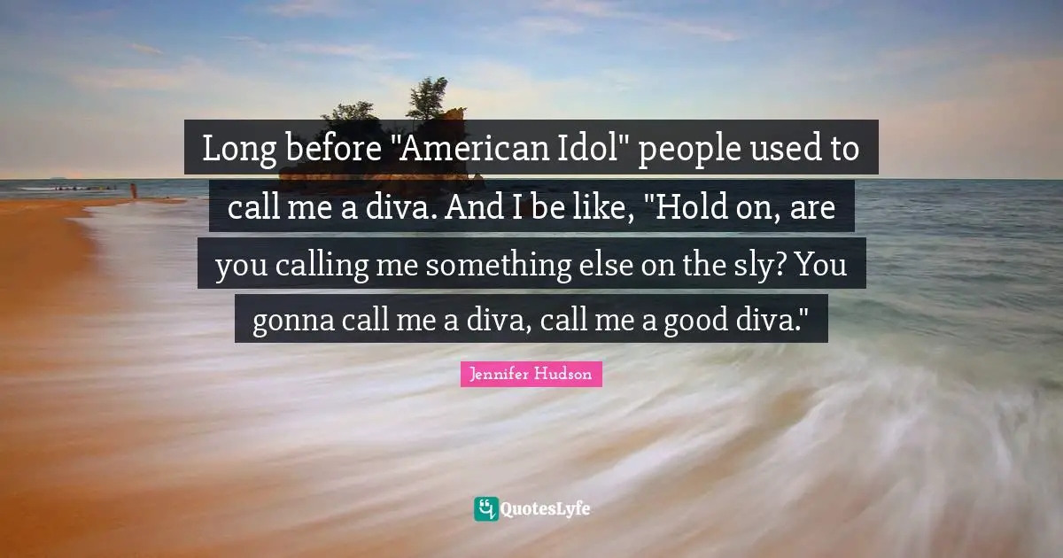 Long before "American Idol" people used to call me a diva. And I be like, "Hold on, are you calling me something else on the sly? You gonna call me a diva, call me a good diva."