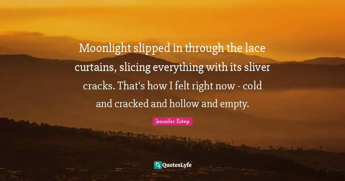 Lace Quotes: "Moonlight slipped in through the lace curtains, slicing everything with its sliver cracks. That's how I felt right now - cold and cracked and hollow and empty."