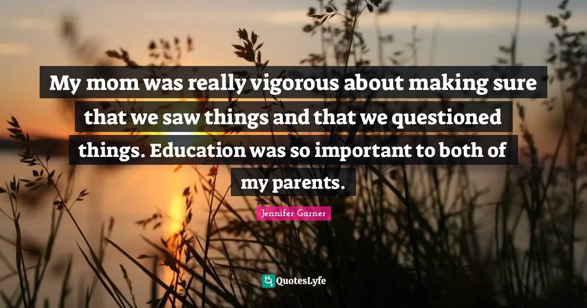 My mom was really vigorous about making sure that we saw things and that we questioned things. Education was so important to both of my parents.