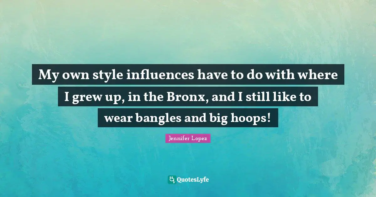 Jennifer Lopez Quotes: My own style influences have to do with where I grew up, in the Bronx, and I still like to wear bangles and big hoops!