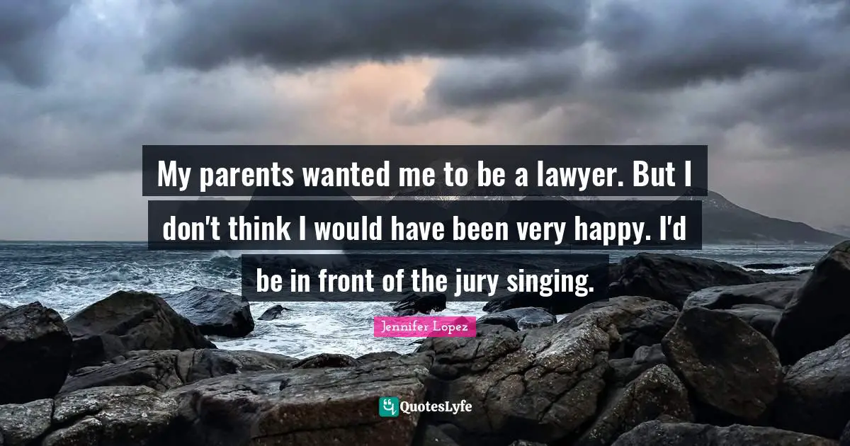 Very Happy Quotes: "My parents wanted me to be a lawyer. But I don't think I would have been very happy. I'd be in front of the jury singing."