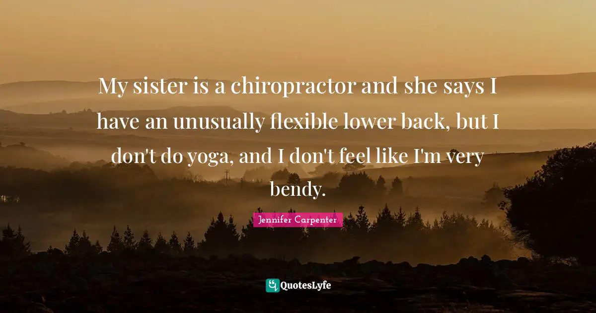 My sister is a chiropractor and she says I have an unusually flexible lower back, but I don't do yoga, and I don't feel like I'm very bendy.