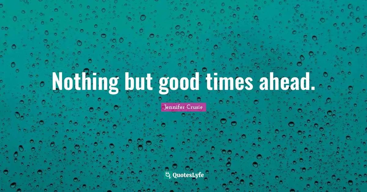 Nothing but good times ahead.