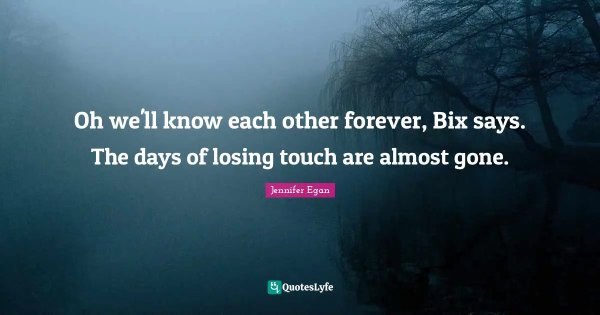 Oh we'll know each other forever, Bix says. The days of losing touch are almost gone.