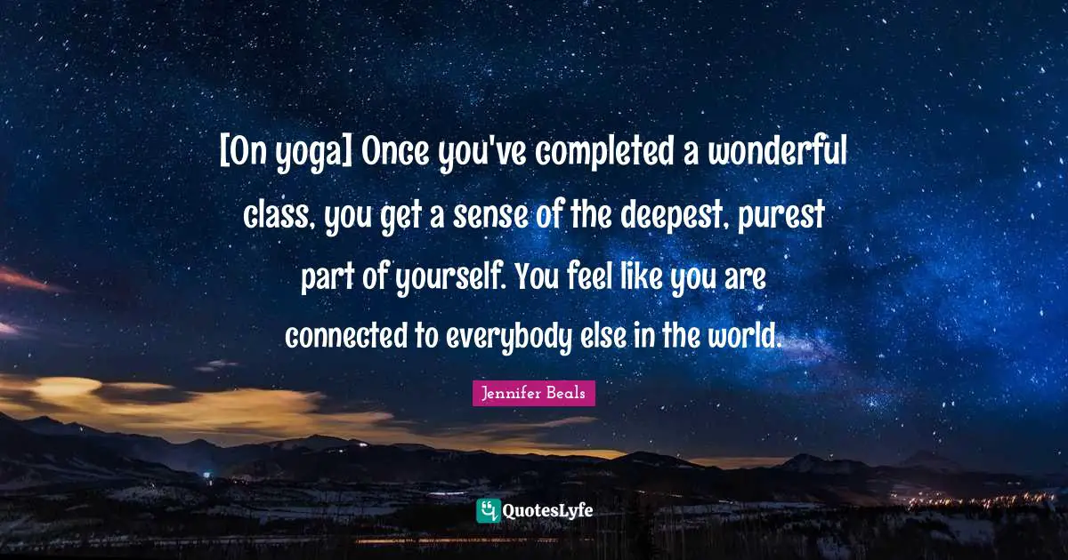[On yoga] Once you've completed a wonderful class, you get a sense of the deepest, purest part of yourself. You feel like you are connected to everybody else in the world.