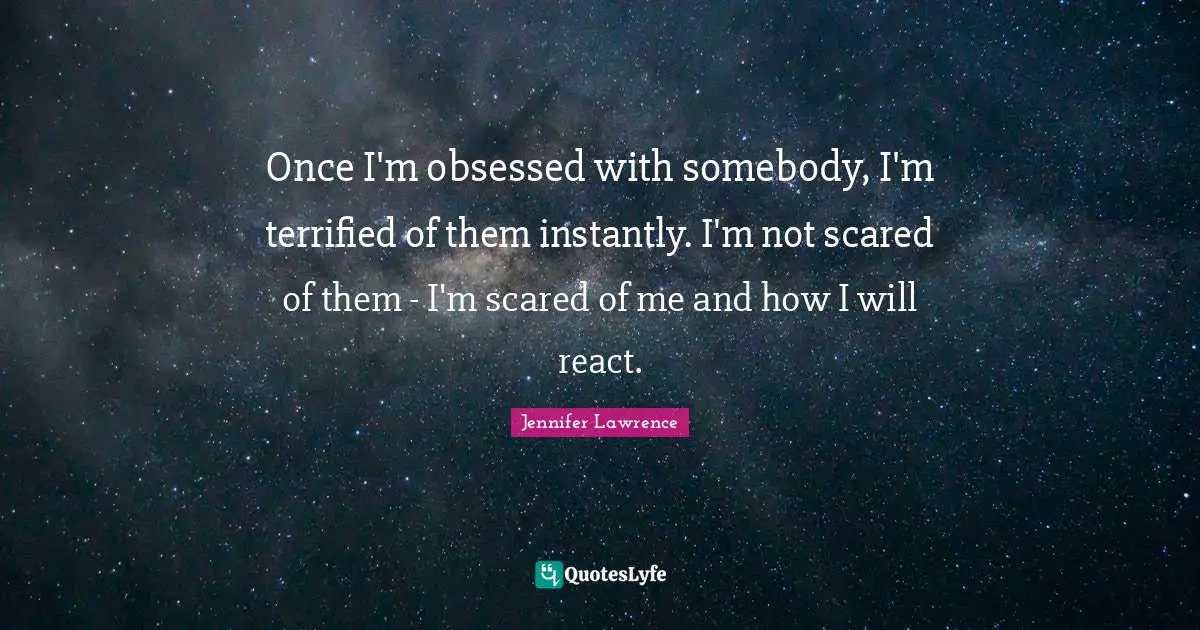 Once I'm obsessed with somebody, I'm terrified of them instantly. I'm not scared of them - I'm scared of me and how I will react.
