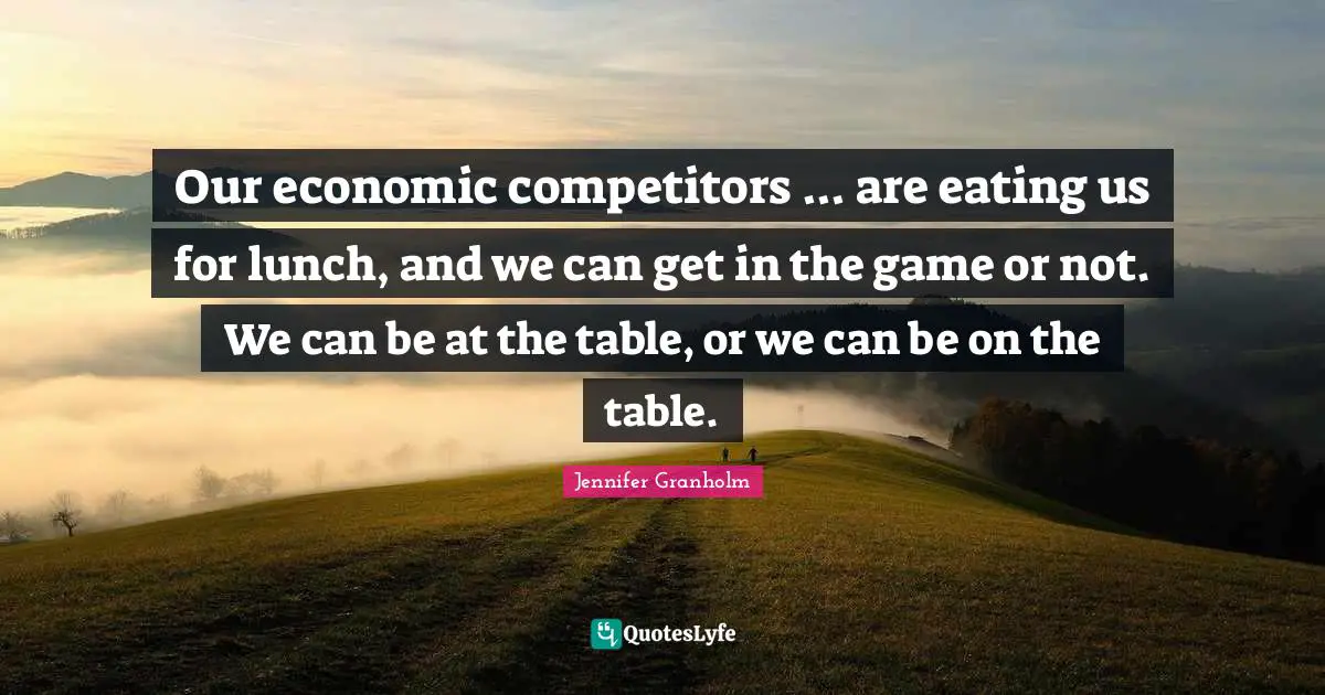 Our economic competitors ... are eating us for lunch, and we can get in the game or not. We can be at the table, or we can be on the table.